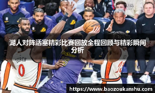 湖人对阵活塞精彩比赛回放全程回顾与精彩瞬间分析