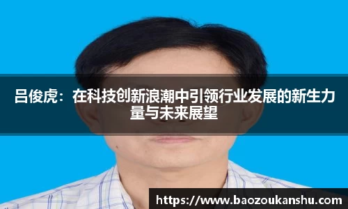 吕俊虎：在科技创新浪潮中引领行业发展的新生力量与未来展望