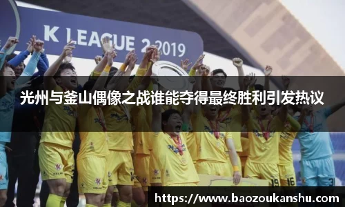 光州与釜山偶像之战谁能夺得最终胜利引发热议