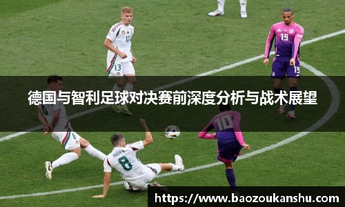 德国与智利足球对决赛前深度分析与战术展望