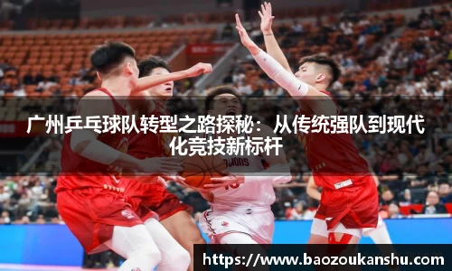 广州乒乓球队转型之路探秘：从传统强队到现代化竞技新标杆