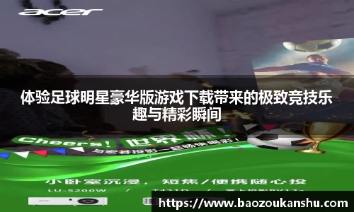 体验足球明星豪华版游戏下载带来的极致竞技乐趣与精彩瞬间