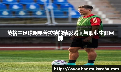 英格兰足球明星普拉特的精彩瞬间与职业生涯回顾