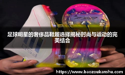 足球明星的奢侈品鞋履选择揭秘时尚与运动的完美结合
